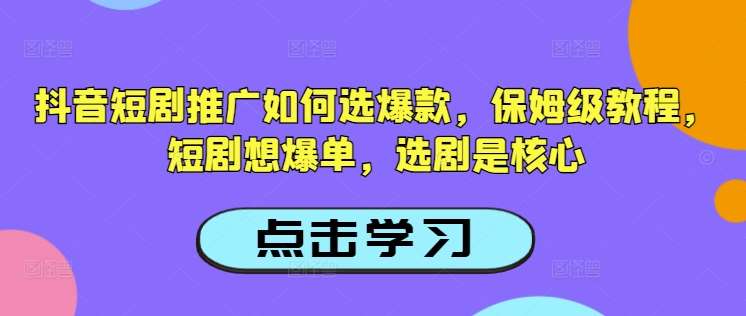 抖音短剧推广如何选爆款，保姆级教程，短剧想爆单，选剧是核心网赚项目-副业赚钱-互联网创业-独家轻创IP星泽云创