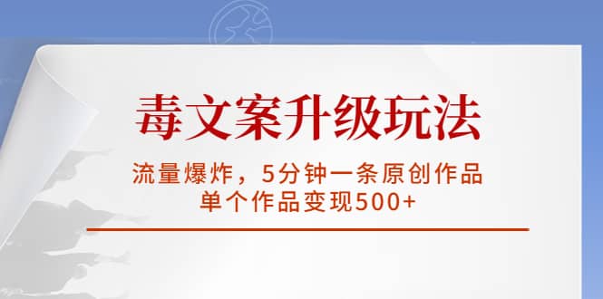 毒文案升级玩法，流量爆炸，5分钟一条原创作品，单个作品变现500+网赚项目-副业赚钱-互联网创业-独家轻创IP星泽云创