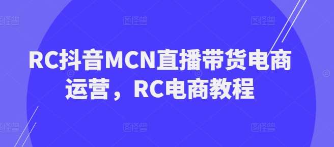 RC抖音MCN直播带货电商运营，RC电商教程网赚项目-副业赚钱-互联网创业-独家轻创IP星泽云创