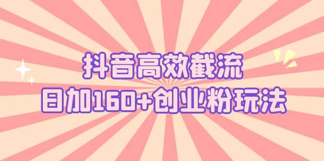 抖音高效截流日加160+创业粉玩法：详细操作实战演示！网赚项目-副业赚钱-互联网创业-独家轻创IP星泽云创