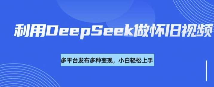 利用DeepSeek做怀旧视频，流量号多渠道变现能力强网赚项目-副业赚钱-互联网创业-独家轻创IP星泽云创