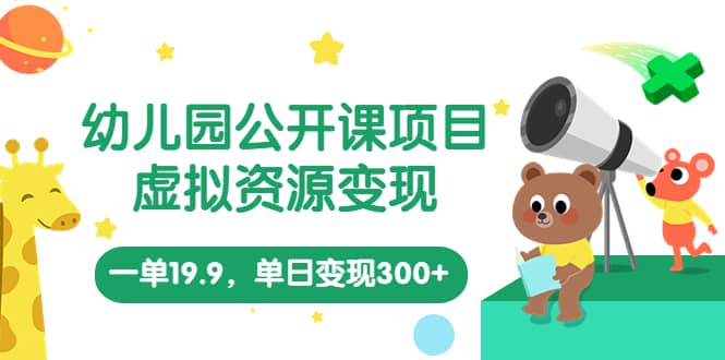 幼儿园公开课项目，虚拟资源变现，一单19.9，单日变现300+（教程+资料）网赚项目-副业赚钱-互联网创业-独家轻创IP星泽云创