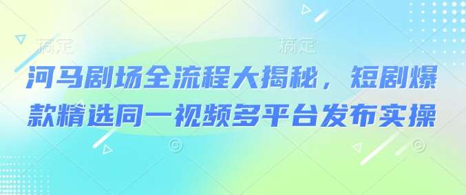河马剧场全流程大揭秘，短剧爆款精选同一视频多平台发布实操网赚项目-副业赚钱-互联网创业-独家轻创IP星泽云创