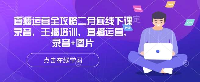 直播运营全攻略二月底线下课录音，主播培训，直播运营，录音+图片网赚项目-副业赚钱-互联网创业-独家轻创IP星泽云创