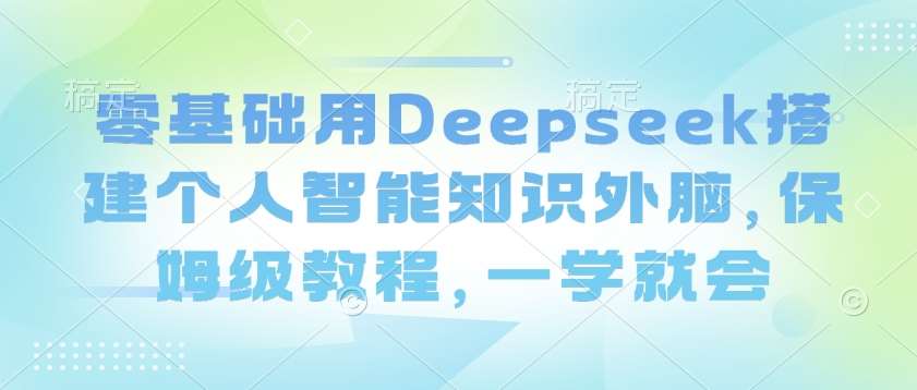 零基础用Deepseek搭建个人智能知识外脑，保姆级教程，一学就会网赚项目-副业赚钱-互联网创业-独家轻创IP星泽云创