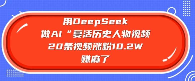 用DeepSeek做AI“复活历史人物”视频，20条视频涨粉10.2W，挣麻了网赚项目-副业赚钱-互联网创业-独家轻创IP星泽云创