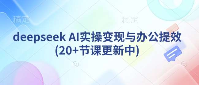 deepseek AI实操变现与办公提效(20+节课更新中)网赚项目-副业赚钱-互联网创业-独家轻创IP星泽云创