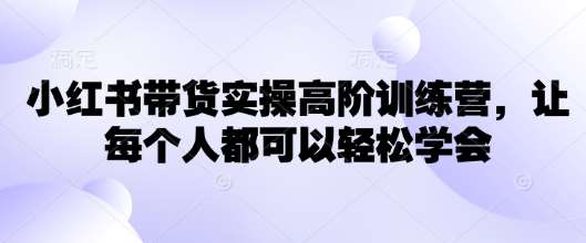 小红书带货实操高阶训练营，让每个人都可以轻松学会网赚项目-副业赚钱-互联网创业-独家轻创IP星泽云创