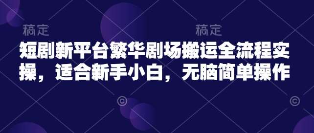 短剧新平台繁华剧场搬运全流程实操，适合新手小白，无脑简单操作网赚项目-副业赚钱-互联网创业-独家轻创IP星泽云创