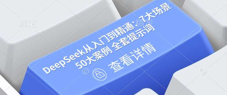 DeepSeek从入门到精通：7大场景 50大案例 全套提示词【文档】网赚项目-副业赚钱-互联网创业-独家轻创IP星泽云创