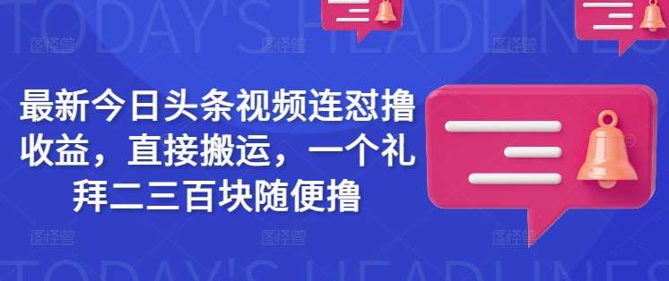 最新今日头条视频连怼撸收益，直接搬运，一个礼拜二三百块随便撸网赚项目-副业赚钱-互联网创业-独家轻创IP星泽云创