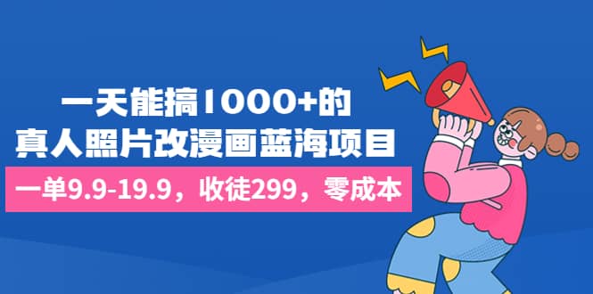 一天能搞1000+的，真人照片改漫画蓝海项目，一单9.9-19.9，收徒299，零成本网赚项目-副业赚钱-互联网创业-独家轻创IP星泽云创