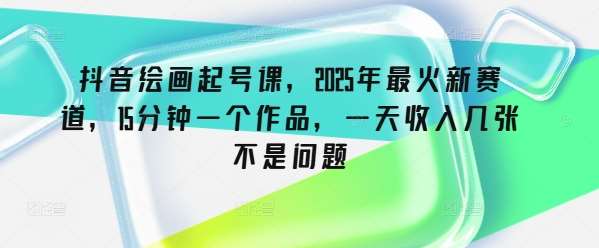 抖音绘画起号课，2025年最火新赛道，15分钟一个作品，一天收入几张不是问题网赚项目-副业赚钱-互联网创业-独家轻创IP星泽云创