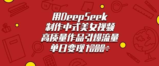 用DeepSeek制作中式美女视频，高质量作品引爆流量，单日变现多张网赚项目-副业赚钱-互联网创业-独家轻创IP星泽云创