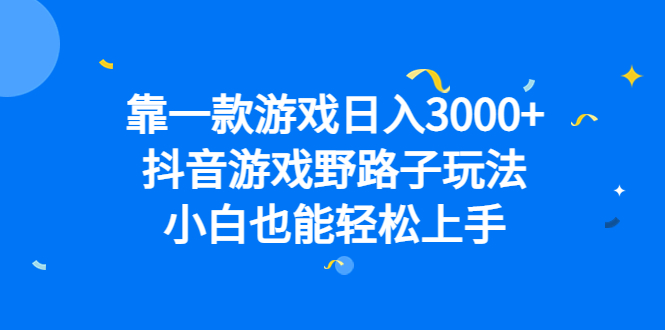 靠一款游戏日入3000+，抖音游戏野路子玩法，小白也能轻松上手网赚项目-副业赚钱-互联网创业-独家轻创IP星泽云创