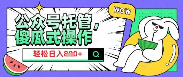 2025微信公众号托管计划，小白宝妈轻松日入8张【揭秘】网赚项目-副业赚钱-互联网创业-独家轻创IP星泽云创