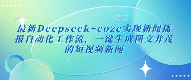 最新Deepseek+coze实现新闻播报自动化工作流，一键生成图文并茂的短视频新闻网赚项目-副业赚钱-互联网创业-独家轻创IP星泽云创