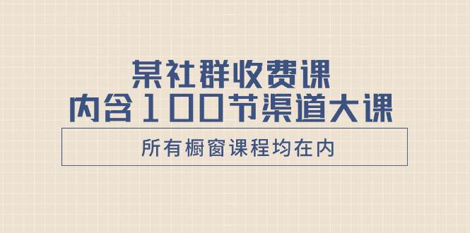 （8424期）某社群收费课内含100节渠道大课（所有橱窗课程均在内）网赚项目-副业赚钱-互联网创业-独家轻创IP星泽云创