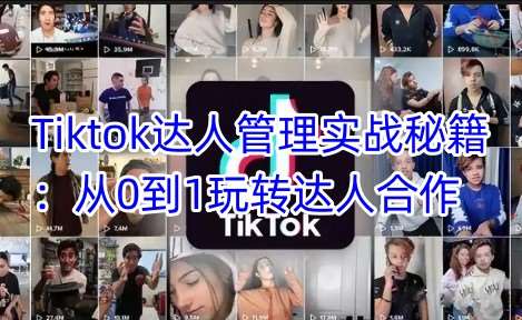Tiktok达人管理实战秘籍：从0到1玩转达人合作网赚项目-副业赚钱-互联网创业-独家轻创IP星泽云创