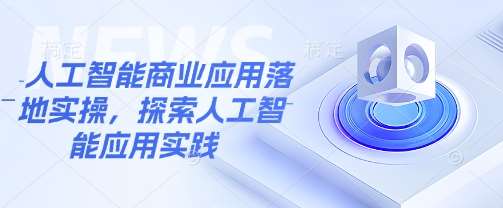 人工智能商业应用落地实操，探索人工智能应用实践网赚项目-副业赚钱-互联网创业-独家轻创IP星泽云创