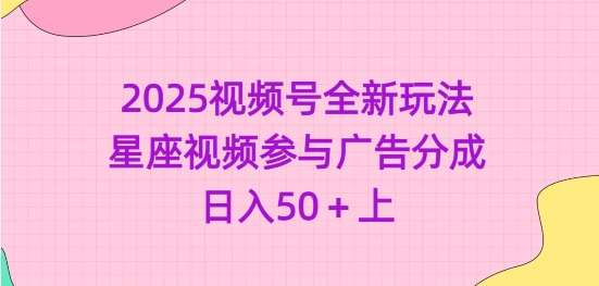 2025视频号全新玩法-星座视频参与广告分成，日入50+上网赚项目-副业赚钱-互联网创业-独家轻创IP星泽云创