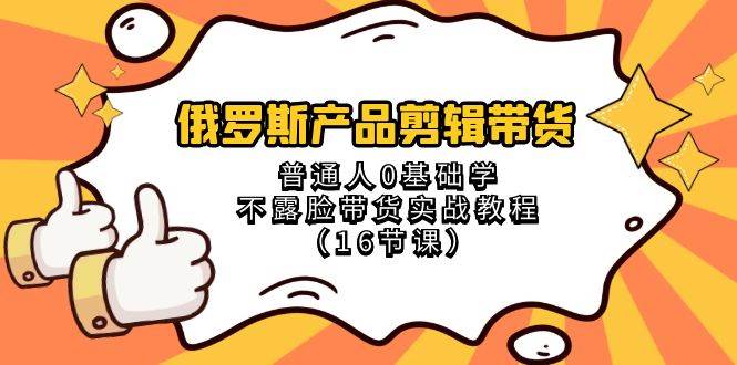 （8411期）俄罗斯 产品剪辑带货，普通人0基础学不露脸带货实战教程（16节课）网赚项目-副业赚钱-互联网创业-独家轻创IP星泽云创