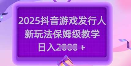 2025抖音游戏发行人新玩法，保姆级教学，日入多张网赚项目-副业赚钱-互联网创业-独家轻创IP星泽云创