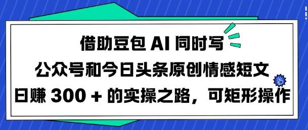 借助豆包AI同时写公众号和今日头条原创情感短文日入3张的实操之路，可矩形操作网赚项目-副业赚钱-互联网创业-独家轻创IP星泽云创
