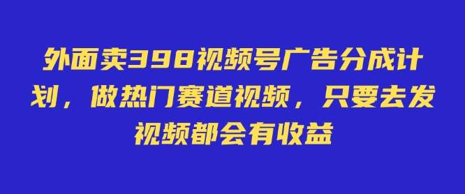 外面卖598视频号广告分成计划，不直播 不卖货 不露脸，只要去发视频都会有收益网赚项目-副业赚钱-互联网创业-独家轻创IP星泽云创