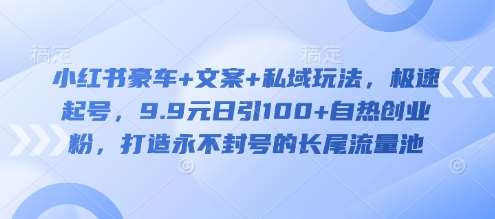 小红书豪车+文案+私域玩法，极速起号，9.9元日引100+自热创业粉，打造永不封号的长尾流量池网赚项目-副业赚钱-互联网创业-独家轻创IP星泽云创