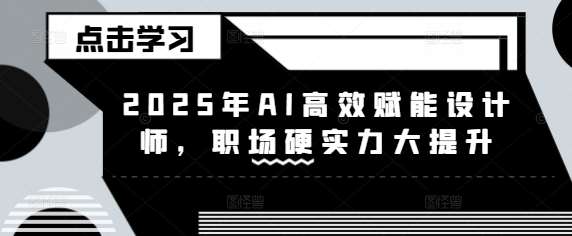 2025年AI高效赋能设计师，职场硬实力大提升网赚项目-副业赚钱-互联网创业-独家轻创IP星泽云创