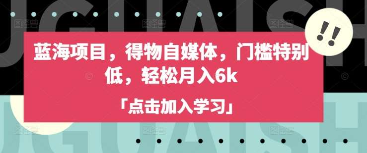 蓝海项目，得物自媒体，门槛特别低，轻松月入6k网赚项目-副业赚钱-互联网创业-独家轻创IP星泽云创