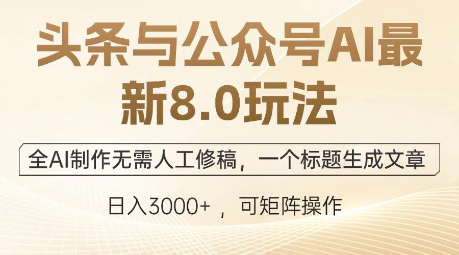 （12597期）头条与公众号AI最新8.0玩法，全AI制作无需人工修稿，一个标题生成文章…网赚项目-副业赚钱-互联网创业-独家轻创IP星泽云创