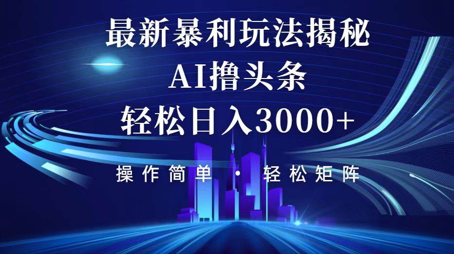 （12435期）今日头条最新暴利玩法揭秘，轻松日入3000+网赚项目-副业赚钱-互联网创业-独家轻创IP星泽云创