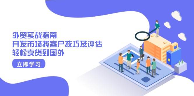 （13987期）外贸实战指南：开发市场找客户技巧及评估，轻松卖货到国外网赚项目-副业赚钱-互联网创业-独家轻创IP星泽云创