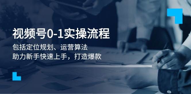 （13984期）视频号0-1实战流程，包括定位规划、运营算法，助力新手快速上手，打造爆款网赚项目-副业赚钱-互联网创业-独家轻创IP星泽云创