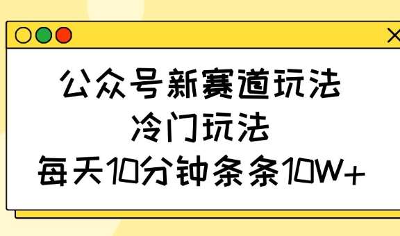 公众号新赛道玩法，冷门玩法，每天10分钟条条10W+网赚项目-副业赚钱-互联网创业-独家轻创IP星泽云创