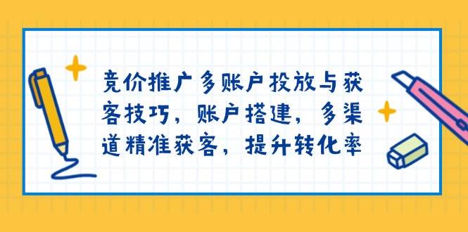 （13979期）竞价推广多账户投放与获客技巧，账户搭建，多渠道精准获客，提升转化率网赚项目-副业赚钱-互联网创业-独家轻创IP星泽云创
