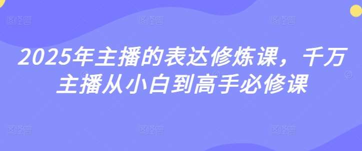 2025年主播的表达修炼课，千万主播从小白到高手必修课网赚项目-副业赚钱-互联网创业-独家轻创IP星泽云创