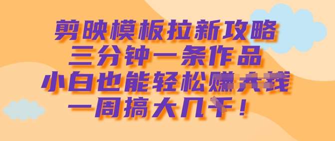 剪映模板拉新攻略，三分钟一条作品，小白也能轻松一周搞大几k网赚项目-副业赚钱-互联网创业-独家轻创IP星泽云创