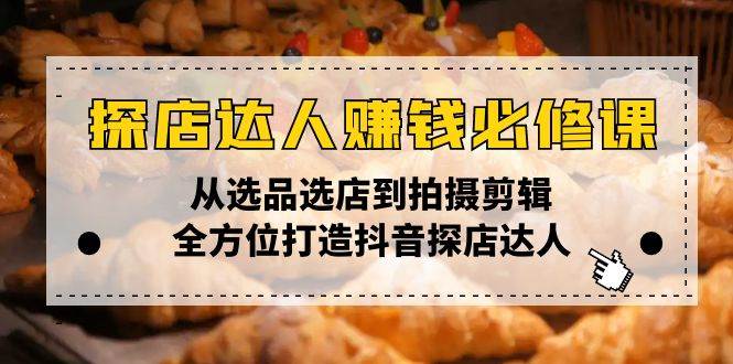 （13971期）探店达人赚钱必修课，从选品选店到拍摄剪辑，全方位打造抖音探店达人网赚项目-副业赚钱-互联网创业-独家轻创IP星泽云创