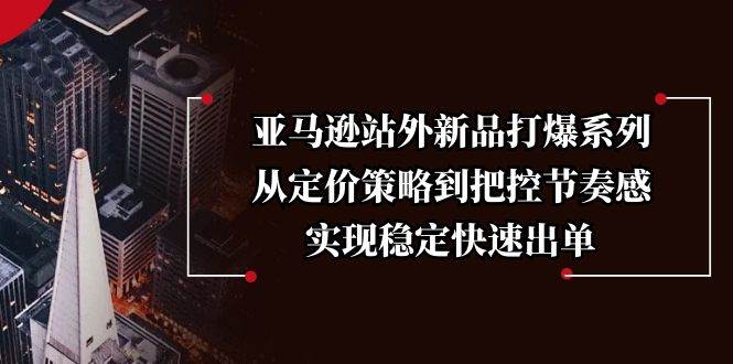 （13970期）亚马逊站外新品打爆系列，从定价策略到把控节奏感，实现稳定快速出单网赚项目-副业赚钱-互联网创业-独家轻创IP星泽云创