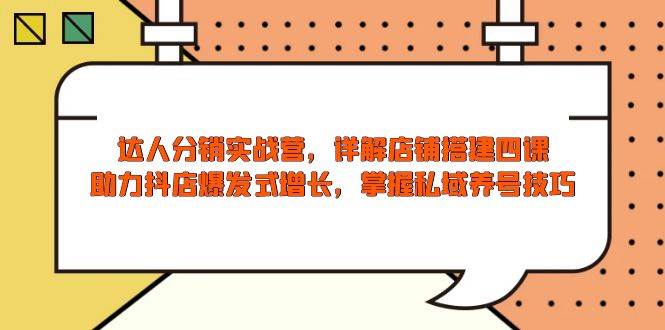 （13969期）达人分销实战营，店铺搭建四课，助力抖店爆发式增长，掌握私域养号技巧网赚项目-副业赚钱-互联网创业-独家轻创IP星泽云创
