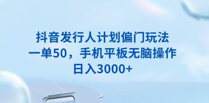 （13967期）抖音发行人计划偏门玩法，一单50，手机平板无脑操作，日入3000+网赚项目-副业赚钱-互联网创业-独家轻创IP星泽云创