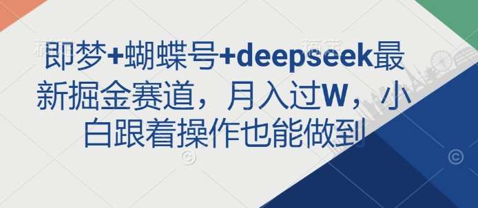 即梦+蝴蝶号+deepseek最新掘金赛道，月入过W，小白跟着操作也能做到网赚项目-副业赚钱-互联网创业-独家轻创IP星泽云创