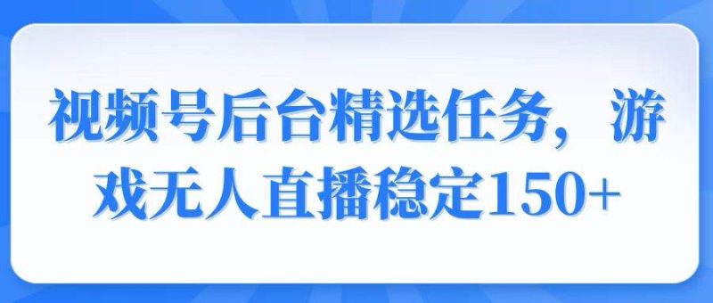 （14004期）视频号精选变现任务，游戏无人直播稳定150+网赚项目-副业赚钱-互联网创业-独家轻创IP星泽云创