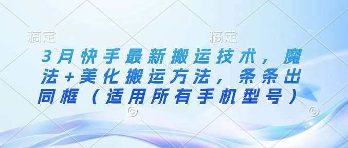 3月快手最新搬运技术，魔法+美化搬运方法，条条出同框（适用所有手机型号）网赚项目-副业赚钱-互联网创业-独家轻创IP星泽云创