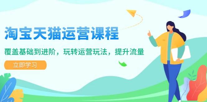 （14002期）淘宝天猫运营课程，覆盖基础到进阶，玩转运营玩法，提升流量网赚项目-副业赚钱-互联网创业-独家轻创IP星泽云创