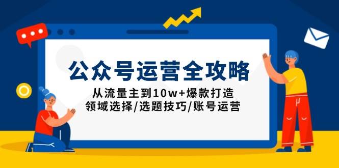 （13996期）公众号运营全攻略：从流量主到10w+爆款打造，领域选择/选题技巧/账号运营网赚项目-副业赚钱-互联网创业-独家轻创IP星泽云创