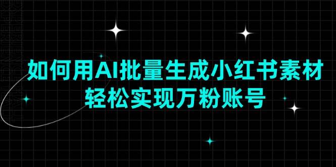（13992期）如何用AI批量生成小红书素材，轻松实现万粉账号网赚项目-副业赚钱-互联网创业-独家轻创IP星泽云创